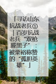 寻访山东抗战老兵①｜百岁抗战老兵“双枪滕黑子”：被粟裕称赞的“孤胆英雄”