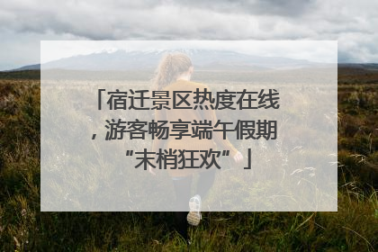 宿迁景区热度在线，游客畅享端午假期“末梢狂欢”