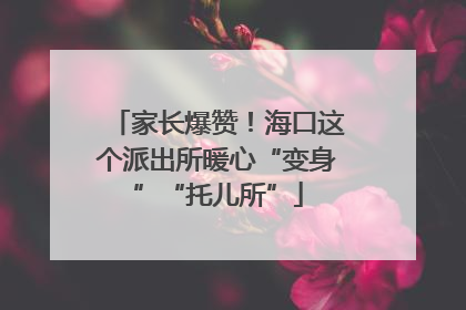 家长爆赞！海口这个派出所暖心“变身”“托儿所”