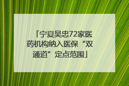 宁夏吴忠72家医药机构纳入医保“双通道”定点范围