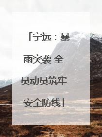 宁远：暴雨突袭 全员动员筑牢安全防线