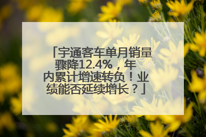 宇通客车单月销量骤降12.4%，年内累计增速转负！业绩能否延续增长？