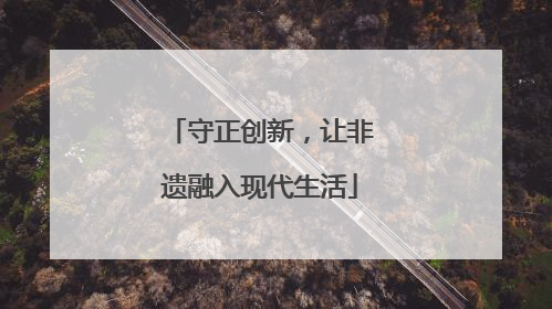 守正创新，让非遗融入现代生活