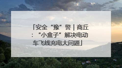 安全“豫”警｜商丘：“小盒子”解决电动车飞线充电大问题
