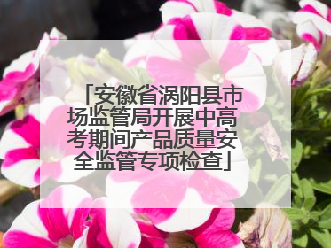 安徽省涡阳县市场监管局开展中高考期间产品质量安全监管专项检查