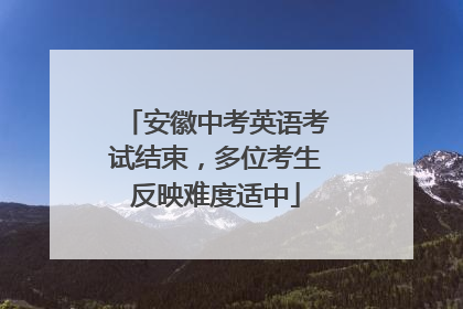 安徽中考英语考试结束，多位考生反映难度适中