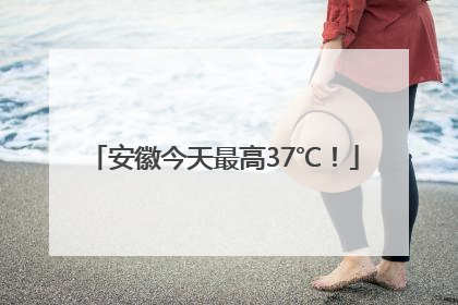 安徽今天最高37℃！