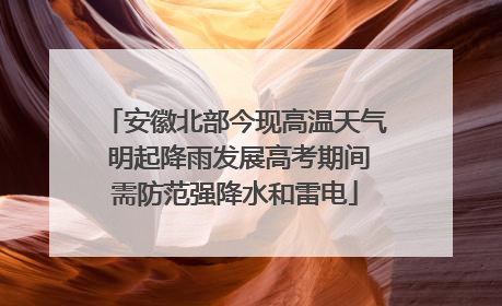 安徽北部今现高温天气 明起降雨发展高考期间需防范强降水和雷电