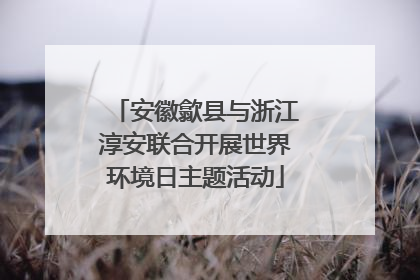 安徽歙县与浙江淳安联合开展世界环境日主题活动