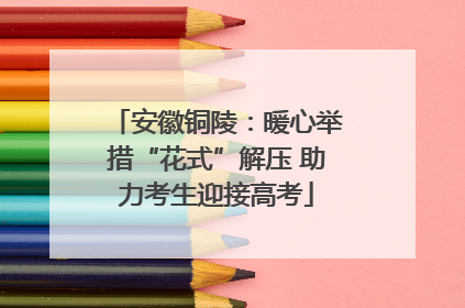 安徽铜陵：暖心举措“花式”解压 助力考生迎接高考
