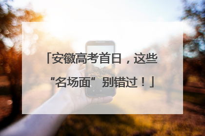 安徽高考首日，这些“名场面”别错过！