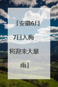 安徽6月7日入梅 将迎来大暴雨