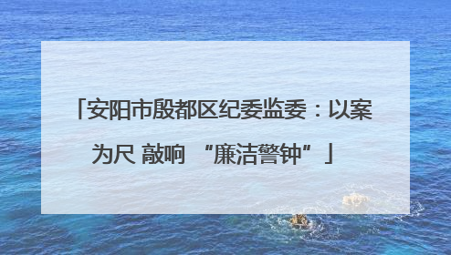 安阳市殷都区纪委监委：以案为尺 敲响 “廉洁警钟”