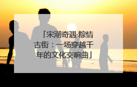 宋潮奇遇·粽情古街：一场穿越千年的文化交响曲