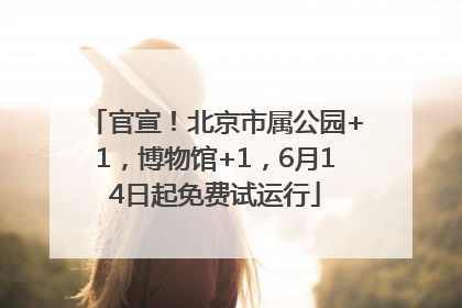 官宣！北京市属公园+1，博物馆+1，6月14日起免费试运行