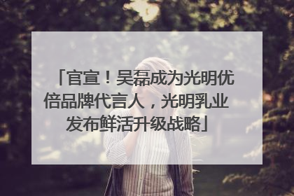 官宣！吴磊成为光明优倍品牌代言人，光明乳业发布鲜活升级战略