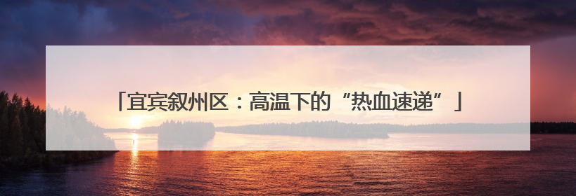 宜宾叙州区：高温下的“热血速递”
