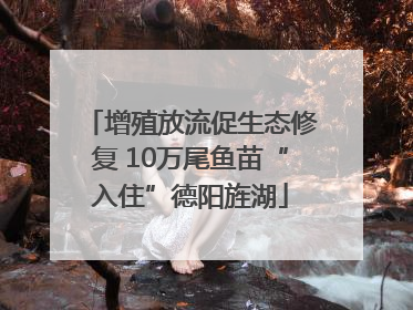 增殖放流促生态修复 10万尾鱼苗“入住”德阳旌湖