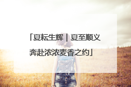 夏耘生辉｜夏至顺义奔赴浓浓麦香之约