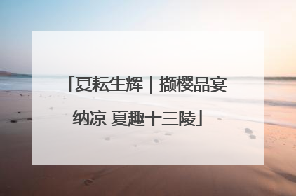 夏耘生辉｜撷樱品宴纳凉 夏趣十三陵