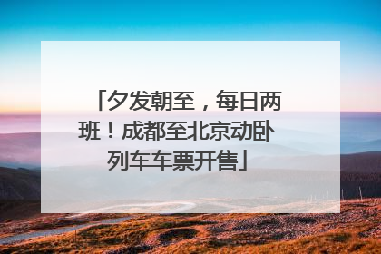 夕发朝至，每日两班！成都至北京动卧列车车票开售