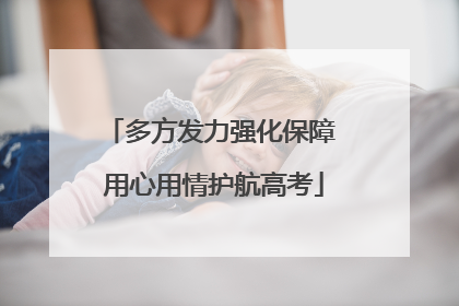 多方发力强化保障 用心用情护航高考