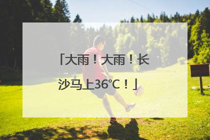 大雨！大雨！长沙马上36℃！