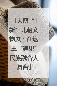 天博“上新”北朝文物展：在这里“遇见”民族融合大舞台