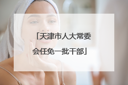 天津市人大常委会任免一批干部
