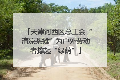 天津河西区总工会“清凉茶摊”为户外劳动者撑起“绿荫”