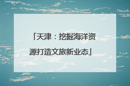 天津：挖掘海洋资源打造文旅新业态