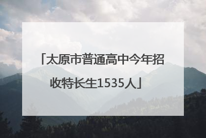 太原市普通高中今年招收特长生1535人