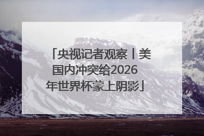 央视记者观察丨美国内冲突给2026年世界杯蒙上阴影