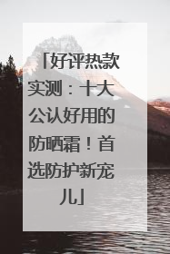 好评热款实测：十大公认好用的防晒霜！首选防护新宠儿