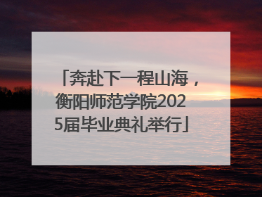 奔赴下一程山海，衡阳师范学院2025届毕业典礼举行