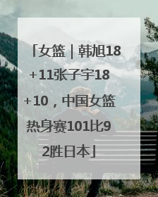 女篮｜韩旭18+11张子宇18+10，中国女篮热身赛101比92胜日本