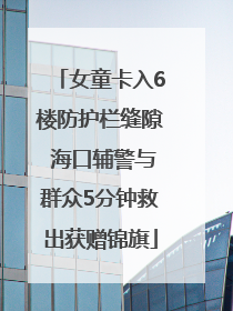 女童卡入6楼防护栏缝隙 海口辅警与群众5分钟救出获赠锦旗