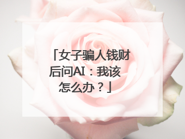 女子骗人钱财后问AI：我该怎么办？