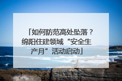如何防范高处坠落？绵阳住建领域“安全生产月”活动启动