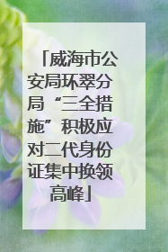 威海市公安局环翠分局“三全措施”积极应对二代身份证集中换领高峰