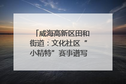 威海高新区田和街道：文化社区“小精特”赛事谱写文化赋能新乐章