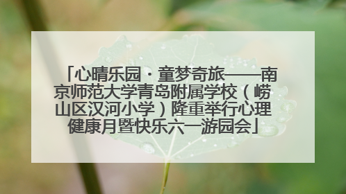 心晴乐园・童梦奇旅——南京师范大学青岛附属学校（崂山区汉河小学）隆重举行心理健康月暨快乐六一游园会