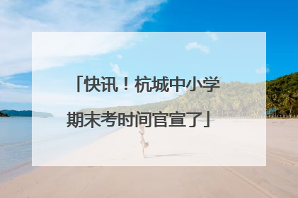 快讯！杭城中小学期末考时间官宣了