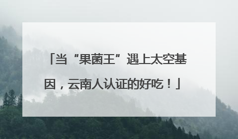 当“果菌王”遇上太空基因，云南人认证的好吃！