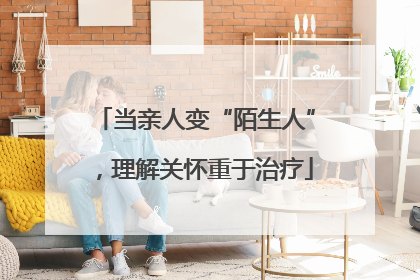 当亲人变“陌生人”，理解关怀重于治疗