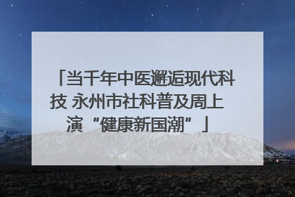 当千年中医邂逅现代科技 永州市社科普及周上演“健康新国潮”