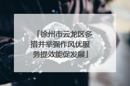 徐州市云龙区多措并举强作风优服务提效能促发展