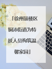 徐州鼓楼区铜沛街道为特扶人员构筑温馨家园