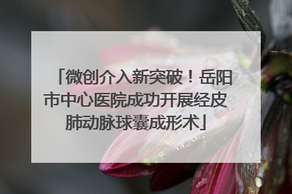 微创介入新突破！岳阳市中心医院成功开展经皮肺动脉球囊成形术