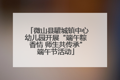 微山县驩城镇中心幼儿园开展“端午粽香情 师生共传承”端午节活动